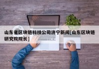 山东省区块链科技公司济宁新闻[山东区块链研究院院长]