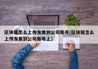 区块链怎么上传发票到公司账号[区块链怎么上传发票到公司账号上]