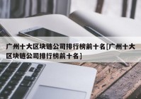 广州十大区块链公司排行榜前十名[广州十大区块链公司排行榜前十名]