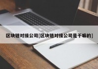 区块链对接公司[区块链对接公司是干嘛的]