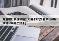 外包银行和区块链公司哪个好[外包银行和区块链公司哪个好干]