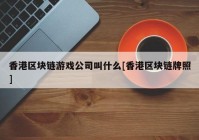 香港区块链游戏公司叫什么[香港区块链牌照]