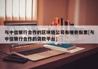 与中信银行合作的区块链公司有哪些股票[与中信银行合作的贷款平台]