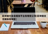 区块链行业自媒体平台有哪些公司[区块链主流媒体有哪些]