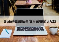 区块链产品溯源公司[区块链溯源解决方案]