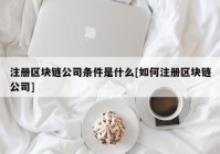 注册区块链公司条件是什么[如何注册区块链公司]