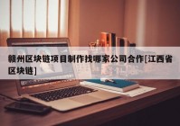 赣州区块链项目制作找哪家公司合作[江西省区块链]