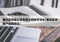 重庆区块链公司有国企吗知乎评论[重庆区块链产业园地址]