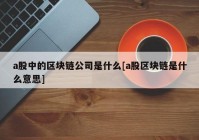 a股中的区块链公司是什么[a股区块链是什么意思]