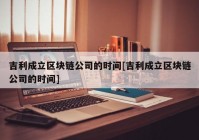 吉利成立区块链公司的时间[吉利成立区块链公司的时间]