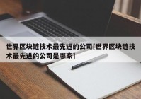 世界区块链技术最先进的公司[世界区块链技术最先进的公司是哪家]