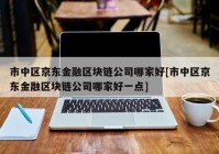 市中区京东金融区块链公司哪家好[市中区京东金融区块链公司哪家好一点]