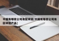 中国有哪些公司有区块链[中国有哪些公司有区块链产品]