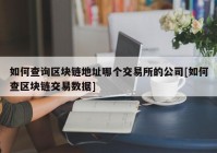 如何查询区块链地址哪个交易所的公司[如何查区块链交易数据]