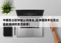 中国出口区块链公司排名[区块链技术在出口退税领域的首次应用]