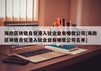 海南区块链自贸港入驻企业有哪些公司[海南区块链自贸港入驻企业有哪些公司名单]