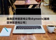 越南区块链游戏公司skymavis[越南区块链游戏公司]